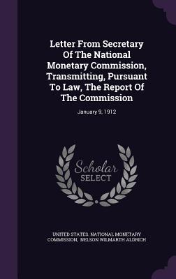 Letter from Secretary of the National Monetary Commission, Transmitting, Pursuant to Law, the Report of the Commission: January 9, 1912