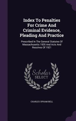 Index to Penalties for Crime and Criminal Evidence, Pleading and Practice: Prescribed in the General Statutes of Massachusetts 1920 and Acts and Resol