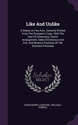 Like and Unlike: A Drama, in Two Acts. Correctly Printed from the Prompter's Copy. with the Cast of Characters, Scenic Arrangement, Sid