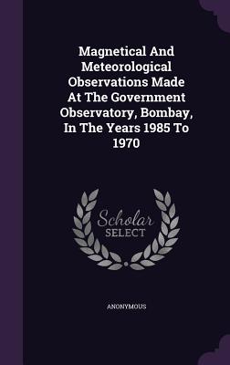 Magnetical and Meteorological Observations Made at the Government Observatory, Bombay, in the Years 1985 to 1970