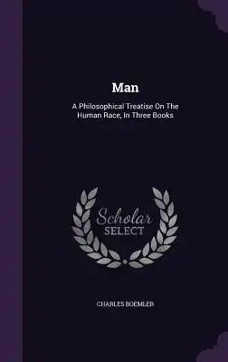 Man: A Philosophical Treatise On The Human Race, In Three Books