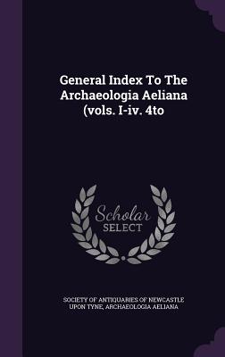 General Index to the Archaeologia Aeliana (Vols. I-IV. 4to