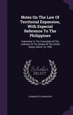 Notes On The Law Of Territorial Expansion, With Especial Reference To The Philippines: Submitted To The Committee Of The Judiciary Of The Senate Of Th