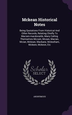 McKean Historical Notes: Being Quotations from Historical and Other Records, Relating Chiefly to Maciain-Macdonalds, Many Calling Themselves Mc