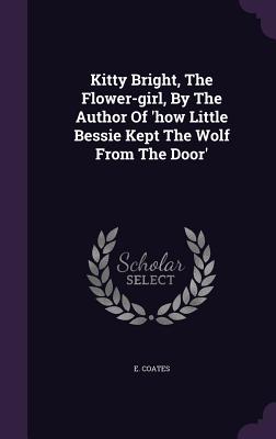 Kitty Bright, the Flower-Girl, by the Author of 'How Little Bessie Kept the Wolf from the Door'