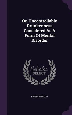 On Uncontrollable Drunkenness Considered as a Form of Mental Disorder