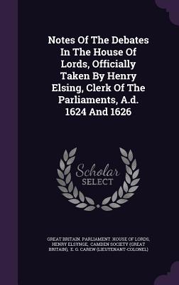 Notes Of The Debates In The House Of Lords, Officially Taken By Henry Elsing, Clerk Of The Parliaments, A.d. 1624 And 1626