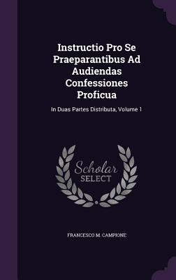 Instructio Pro Se Praeparantibus Ad Audiendas Confessiones Proficua: In Duas Partes Distributa, Volume 1