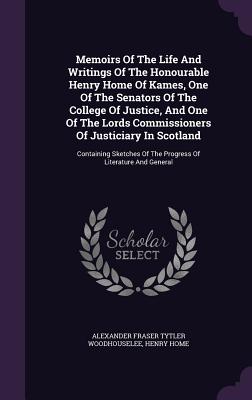 Memoirs of the Life and Writings of the Honourable Henry Home of Kames, One of the Senators of the College of Justice, and One of the Lords Commission