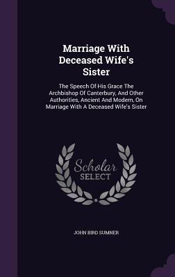 Marriage with Deceased Wife's Sister: The Speech of His Grace the Archbishop of Canterbury, and Other Authorities, Ancient and Modern, on Marriage wit