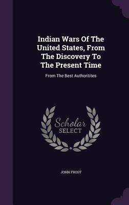 Indian Wars of the United States, from the Discovery to the Present Time: From the Best Authoritites