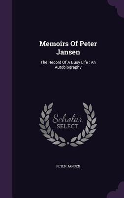 Memoirs Of Peter Jansen: The Record Of A Busy Life: An Autobiography
