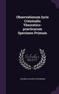 Observationum Iuris Criminalis Theoretico-Practicarum Specimen Primum