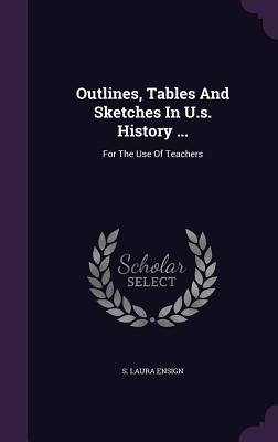 Outlines, Tables and Sketches in U.S. History ...: For the Use of Teachers