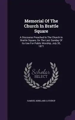 Memorial Of The Church In Brattle Square: A Discourse Preached In The Church In Brattle Square, On The Last Sunday Of Its Use For Public Worship, July