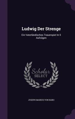 Ludwig Der Strenge: Ein Vaterlandisches Trauerspiel in 5 Aufzugen