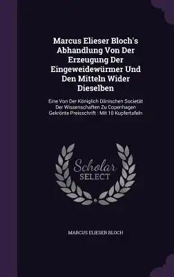 Marcus Elieser Bloch's Abhandlung Von Der Erzeugung Der Eingeweidewürmer Und Den Mitteln Wider Dieselben: Eine Von Der Königlich Dänischen Societät De