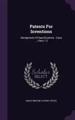 Patents For Inventions: Abridgments Of Specifications: Class ..., Parts 1-2