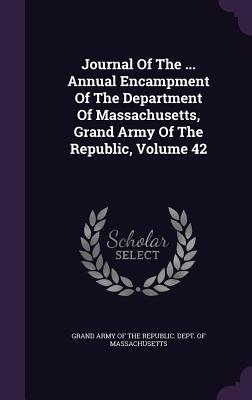 Journal of the ... Annual Encampment of the Department of Massachusetts, Grand Army of the Republic, Volume 42