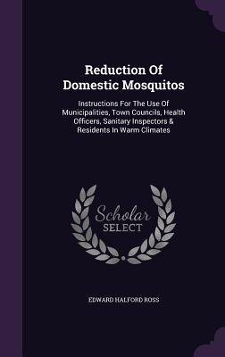 Reduction of Domestic Mosquitos: Instructions for the Use of Municipalities, Town Councils, Health Officers, Sanitary Inspectors & Residents in Warm C