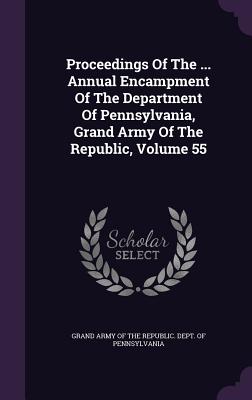 Proceedings of the ... Annual Encampment of the Department of Pennsylvania, Grand Army of the Republic, Volume 55