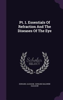 PT. 1. Essentials of Refraction and the Diseases of the Eye