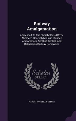 Railway Amalgamation: Addressed to the Shareholders of the Aberdeen, Scottish Midland, Dundee and Arbroath, Scottish Central, and Caledonian