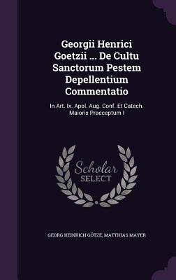 Georgii Henrici Goetzii ... de Cultu Sanctorum Pestem Depellentium Commentatio: In Art. IX. Apol. Aug. Conf. Et Catech. Maioris Praeceptum I