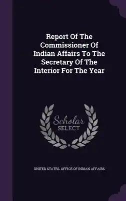 Report Of The Commissioner Of Indian Affairs To The Secretary Of The Interior For The Year