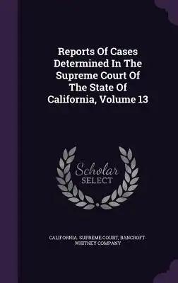 Reports Of Cases Determined In The Supreme Court Of The State Of California, Volume 13