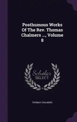 Posthumous Works of the REV. Thomas Chalmers ..., Volume 8