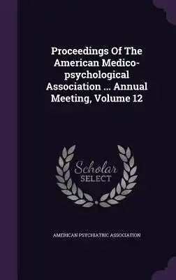 Proceedings of the American Medico-Psychological Association ... Annual Meeting, Volume 12