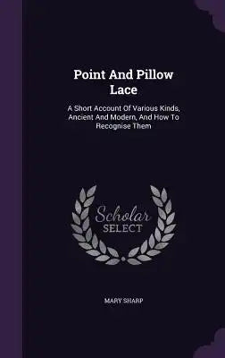 Point and Pillow Lace: A Short Account of Various Kinds, Ancient and Modern, and How to Recognise Them
