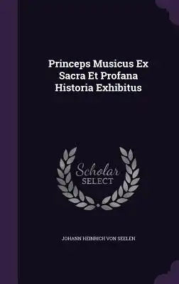 Princeps Musicus Ex Sacra Et Profana Historia Exhibitus