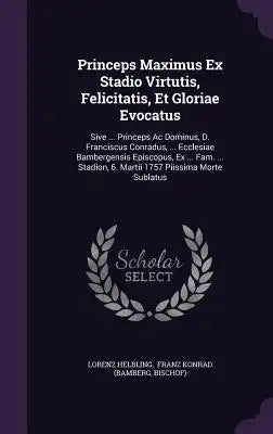 Princeps Maximus Ex Stadio Virtutis, Felicitatis, Et Gloriae Evocatus: Sive ... Princeps AC Dominus, D. Franciscus Conradus, ... Ecclesiae Bambergensi