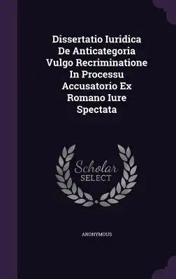 Dissertatio Iuridica de Anticategoria Vulgo Recriminatione in Processu Accusatorio Ex Romano Iure Spectata