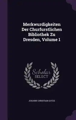Merkwurdigkeiten Der Churfurstlichen Bibliothek Zu Dresden, Volume 1