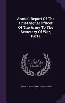 Annual Report of the Chief Signal Officer of the Army to the Secretary of War, Part 1