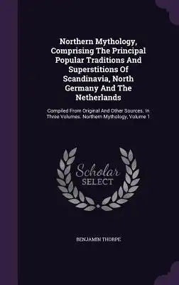 Northern Mythology, Comprising The Principal Popular Traditions And Superstitions Of Scandinavia, North Germany And The Netherlands: Compiled From Ori