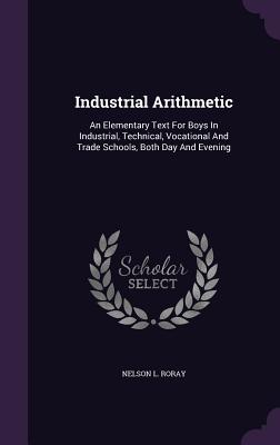 Industrial Arithmetic: An Elementary Text For Boys In Industrial, Technical, Vocational And Trade Schools, Both Day And Evening