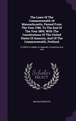 The Laws of the Commonwealth of Massachusetts, Passed from the Year 1780, to the End of the Year 1800, with the Constitutions of the United States of
