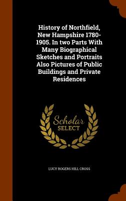 History of Northfield, New Hampshire 1780-1905. in Two Parts with Many Biographical Sketches and Portraits Also Pictures of Public Buildings and Priva