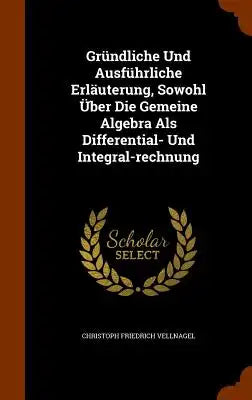 Grundliche Und Ausfuhrliche Erlauterung, Sowohl Uber Die Gemeine Algebra ALS Differential- Und Integral-Rechnung