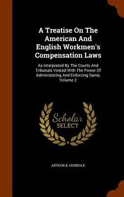 A Treatise On The American And English Workmen's Compensation Laws: As Interpreted By The Courts And Tribunals Vested With The Power Of Administering