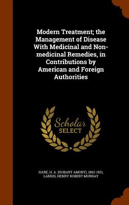 Modern Treatment; the Management of Disease With Medicinal and Non-medicinal Remedies, in Contributions by American and Foreign Authorities