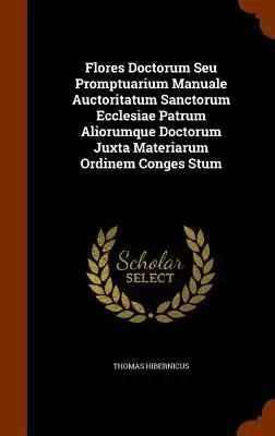 Flores Doctorum Seu Promptuarium Manuale Auctoritatum Sanctorum Ecclesiae Patrum Aliorumque Doctorum Juxta Materiarum Ordinem Conges Stum