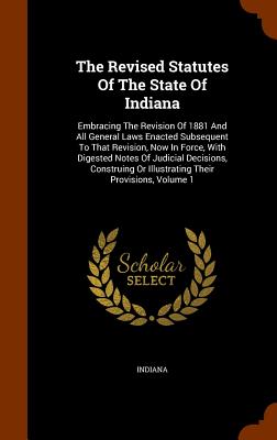 The Revised Statutes Of The State Of Indiana: Embracing The Revision Of 1881 And All General Laws Enacted Subsequent To That Revision, Now In Force, W