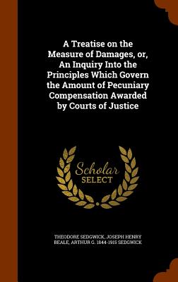A Treatise on the Measure of Damages, or, An Inquiry Into the Principles Which Govern the Amount of Pecuniary Compensation Awarded by Courts of Justic