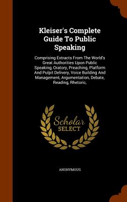 Kleiser's Complete Guide To Public Speaking: Comprising Extracts From The World's Great Authorities Upon Public Speaking, Oratory, Preaching, Platform