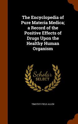 The Encyclopedia of Pure Materia Medica; a Record of the Positive Effects of Drugs Upon the Healthy Human Organism